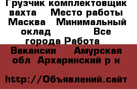 Грузчик-комплектовщик (вахта) › Место работы ­ Масква › Минимальный оклад ­ 45 000 - Все города Работа » Вакансии   . Амурская обл.,Архаринский р-н